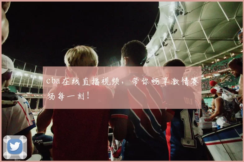 cba在线直播视频，带你畅享激情赛场每一刻！