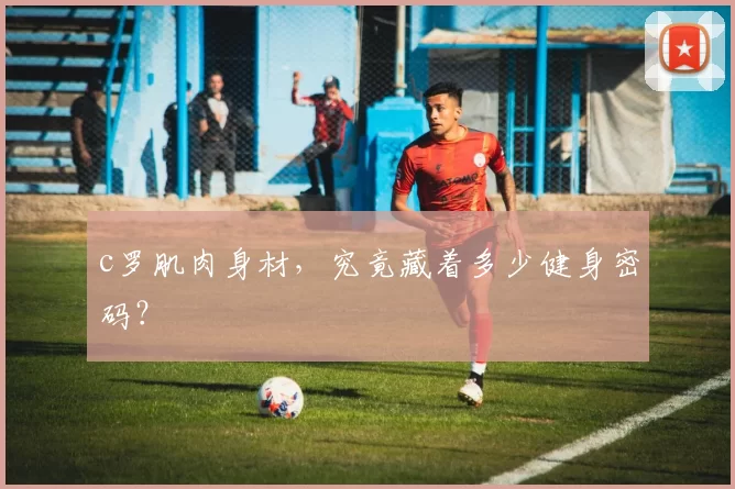 c罗肌肉身材，究竟藏着多少健身密码？