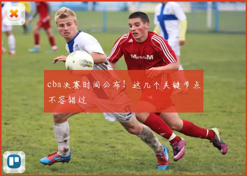 cba决赛时间公布！这几个关键节点不容错过