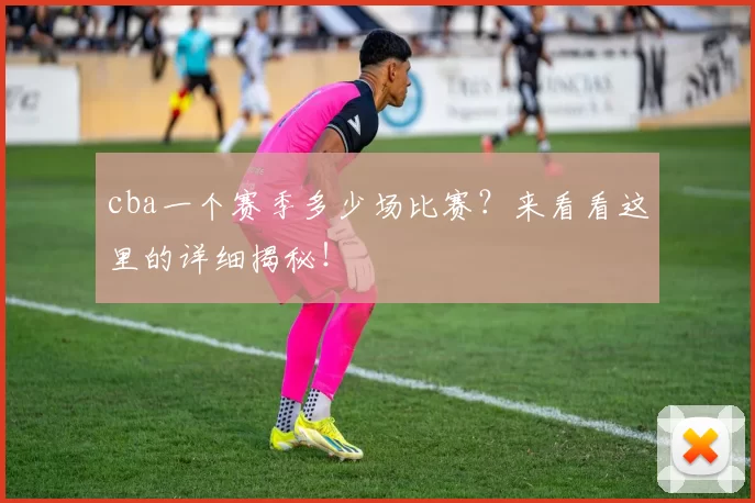 cba一个赛季多少场比赛？来看看这里的详细揭秘！